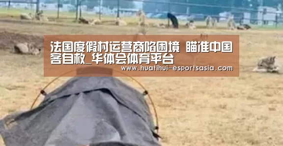 法国度假村运营商陷困境 瞄准中国客自救_华体会体育平台(图3) 华体会体育平台